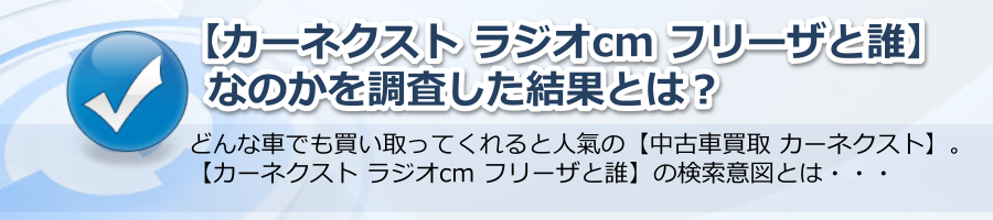 【カーネクスト ラジオcm フリーザと誰】jなのかを調査した結果とは?